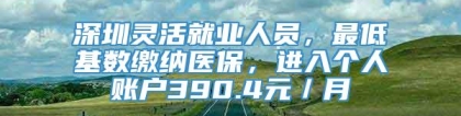 深圳灵活就业人员，最低基数缴纳医保，进入个人账户390.4元／月