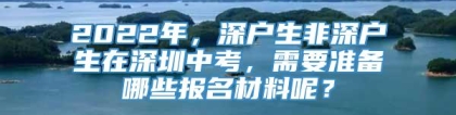 2022年，深户生非深户生在深圳中考，需要准备哪些报名材料呢？