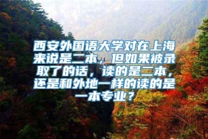 西安外国语大学对在上海来说是二本，但如果被录取了的话，读的是二本，还是和外地一样的读的是一本专业？