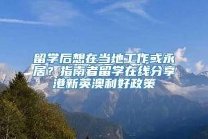 留学后想在当地工作或永居？指南者留学在线分享港新英澳利好政策