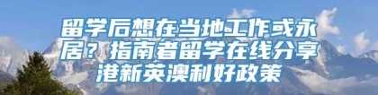 留学后想在当地工作或永居？指南者留学在线分享港新英澳利好政策