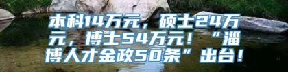 本科14万元，硕士24万元，博士54万元！“淄博人才金政50条”出台！