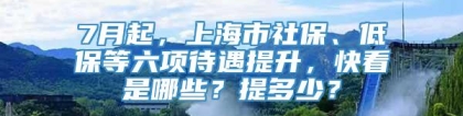 7月起，上海市社保、低保等六项待遇提升，快看是哪些？提多少？