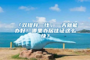 「双提升一线」一天就能办好！哪里办居住证这么快？