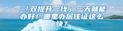 「双提升一线」一天就能办好！哪里办居住证这么快？