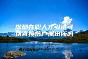 深圳在职人才引进可以直接落户派出所吗