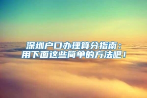 深圳户口办理算分指南：用下面这些简单的方法吧！