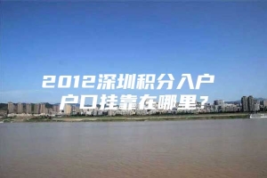 2012深圳积分入户 户口挂靠在哪里？