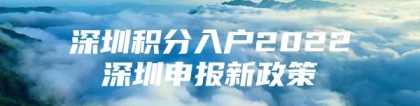 深圳积分入户2022深圳申报新政策