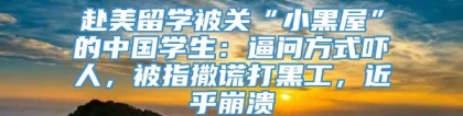 赴美留学被关“小黑屋”的中国学生：逼问方式吓人，被指撒谎打黑工，近乎崩溃