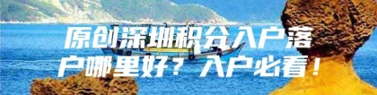 原创深圳积分入户落户哪里好？入户必看！