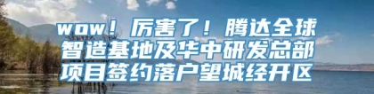 wow！厉害了！腾达全球智造基地及华中研发总部项目签约落户望城经开区