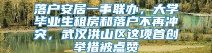 落户安居一事联办，大学毕业生租房和落户不再冲突，武汉洪山区这项首创举措被点赞