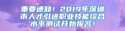 重要通知！2019年深圳市人才引进职业技能综合水平测试开始报名！