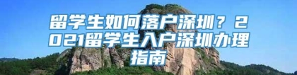 留学生如何落户深圳？2021留学生入户深圳办理指南