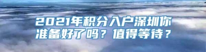 2021年积分入户深圳你准备好了吗？值得等待？