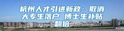 杭州人才引进新政：取消大专生落户 博士生补贴翻倍