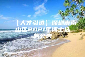 【人才引进】深圳市南山区2021年博士选聘公告