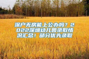 深户无房能上公办吗？2022深圳幼儿园录取情况汇总！部分优先录取