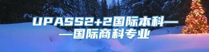 UPASS2+2国际本科——国际商科专业