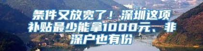 条件又放宽了！深圳这项补贴最少能拿1000元、非深户也有份