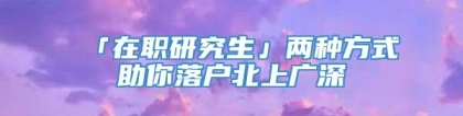 「在职研究生」两种方式助你落户北上广深