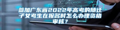 参加广东省2022年高考的随迁子女考生在报名时怎么办理资格审核？