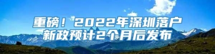 重磅！2022年深圳落户新政预计2个月后发布