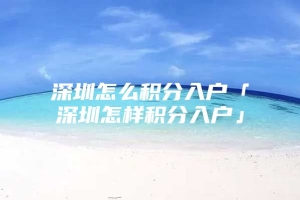 深圳怎么积分入户「深圳怎样积分入户」