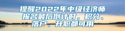 提醒2022年中级经济师报名最后倒计时，积分、落户、升职都可用