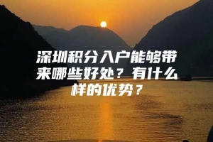 深圳积分入户能够带来哪些好处？有什么样的优势？