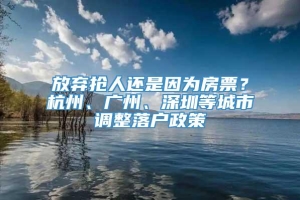 放弃抢人还是因为房票？杭州、广州、深圳等城市调整落户政策