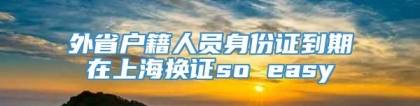 外省户籍人员身份证到期在上海换证so easy