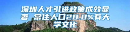 深圳人才引进政策成效显著 常住人口28.8%有大学文化