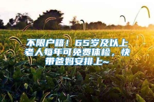 不限户籍！65岁及以上老人每年可免费体检，快带爸妈安排上~