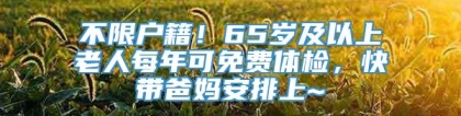 不限户籍！65岁及以上老人每年可免费体检，快带爸妈安排上~