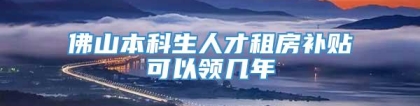 佛山本科生人才租房补贴可以领几年