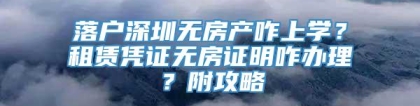 落户深圳无房产咋上学？租赁凭证无房证明咋办理？附攻略