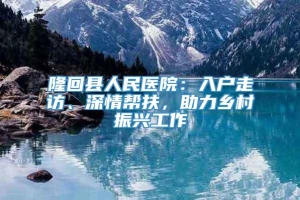 隆回县人民医院：入户走访、深情帮扶，助力乡村振兴工作