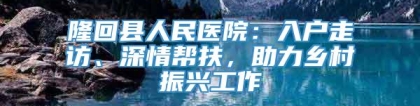 隆回县人民医院：入户走访、深情帮扶，助力乡村振兴工作