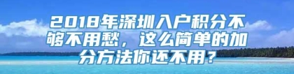 2018年深圳入户积分不够不用愁，这么简单的加分方法你还不用？