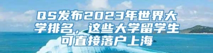 QS发布2023年世界大学排名，这些大学留学生可直接落户上海