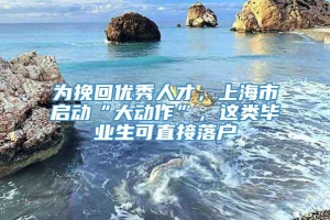 为挽回优秀人才，上海市启动“大动作”，这类毕业生可直接落户