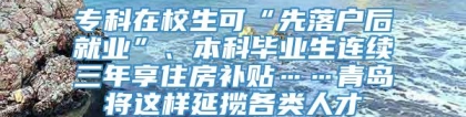 专科在校生可“先落户后就业”、本科毕业生连续三年享住房补贴……青岛将这样延揽各类人才