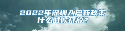 2022年深圳入户新政策什么时候开放？