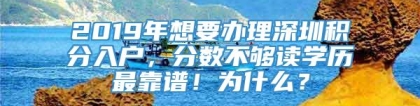 2019年想要办理深圳积分入户，分数不够读学历最靠谱！为什么？