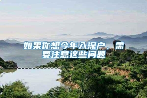 如果你想今年入深户，需要注意这些问题