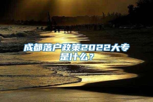 成都落户政策2022大专是什么？