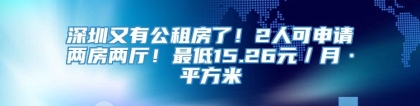 深圳又有公租房了！2人可申请两房两厅！最低15.26元／月·平方米