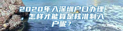 2020年入深圳户口办理，怎样才能算是核准制入户呢？